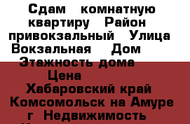 Сдам 2 комнатную квартиру › Район ­ привокзальный › Улица ­ Вокзальная  › Дом ­ 56 › Этажность дома ­ 5 › Цена ­ 15 000 - Хабаровский край, Комсомольск-на-Амуре г. Недвижимость » Квартиры аренда   . Хабаровский край